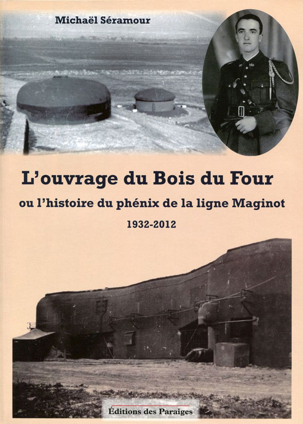 L’ouvrage du Bois du Four ou l’histoire du phénix de la ligne Maginot 1932 - 2012 - SERAMOUR Michel